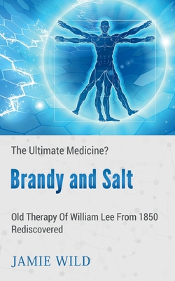 Brandy and Salt - The Ultimate Medicine?: Old Therapy of William Lee From 1850 Rediscovered - Jamie Wild
