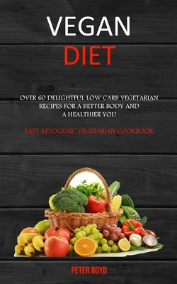 Vegan Diet: Over 60 Delightful Low Carb Vegetarian Recipes for a Better Body and a Healthier You (Easy Ketogenic Vegetarian Cookbook) - Peter Boyd
