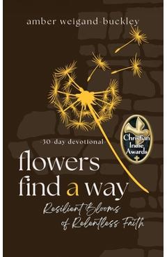 Coperta cărții 'Flowers Find a Way: Resilient Blooms of Relentless Faith - Amber Weigand-buckley'