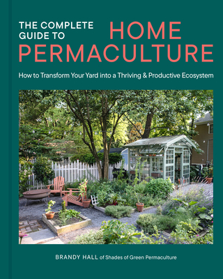 The Complete Guide to Home Permaculture: How to Transform Your Yard Into a Thriving and Productive Ecosystem - Brandy Hall