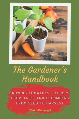 The Gardener's Handbook: Growing Tomatoes, Peppers, Eggplants, and Cucumbers from Seed to Harvest - Olesia Naumchyk
