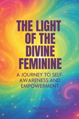 The Light of the Divine Feminine: A Journey to Self-Awareness and Empowerment - Nichole Muir