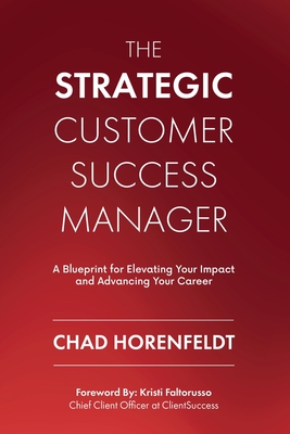 The Strategic Customer Success Manager: A Blueprint for Elevating Your Impact and Advancing Your Career - Chad Horenfeldt