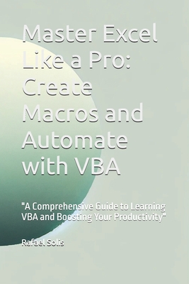 Master Excel Like a Pro: Create Macros and Automate with VBA: A Comprehensive Guide to Learning VBA and Boosting Your Productivity - Rafael Solis Rafa