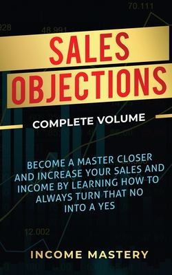 Sales Objections: Become a Master Closer and Increase Your Sales and Income by Learning How to Always Turn That No into a Yes Complete Volume - Phil Wall