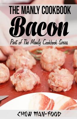 The Manly Cookbook: Bacon - Chew Man-food