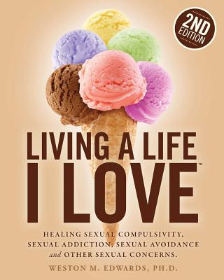 Living a Life I Love, Second Edition: Healing sexual compulsivity, sexual addiction, sexual avoidance and other sexual concerns. - Weston M. Edwards