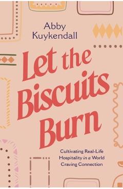 Poza produsului Let the Biscuits Burn: Cultivating Real-Life Hospitality in a World Craving Connection - Abby Kuykendall