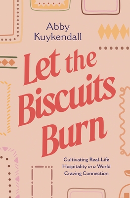 Let the Biscuits Burn: Cultivating Real-Life Hospitality in a World Craving Connection - Abby Kuykendall