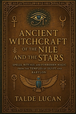 Ancient Witchcraft of the Nile and the Stars: Spells, Rituals, and Forbidden Magic from the Temples of Egypt and Babylon - Talde Lucan