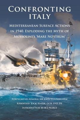 Coperta cărții 'Confronting Italy: Mediterranean Surface Actions in 1940. Exploding the Myth of Mussolini's 'Mare Nostrum - M. J. Pearce'