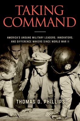Taking Command: America's Unsung Military Leaders, Innovators, and Difference Makers Since World War II - Thomas D. Phillips
