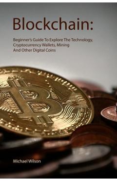 Coperta cărții 'Blockchain: Beginner's Guide To Explore The Technology, Cryptocurrency Wallets, Mining And Other Digital Coins -'