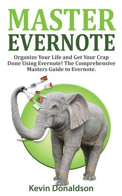 Master Evernote: Evernote Mastery - Organize Your Life and Get Your Crap Done! the Comprehensive Masters Guide to Evernote - Kevin Donaldson