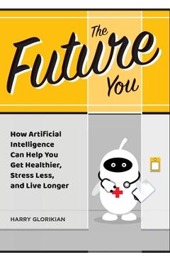 Poza produsului The Future You: How Artificial Intelligence Can Help You Get Healthier, Stress Less, and Live Longer: How Artificial Intelligence Can - Harry Glorikian