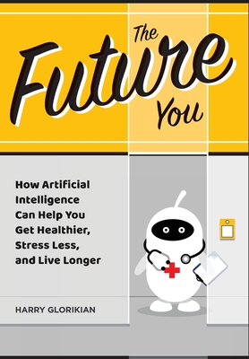 The Future You: How Artificial Intelligence Can Help You Get Healthier, Stress Less, and Live Longer: How Artificial Intelligence Can - Harry Glorikian