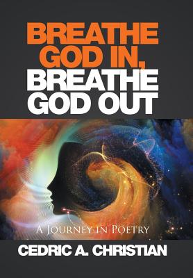 Breathe God In, Breathe God Out: A Journey in Poetry - Cedric A. Christian