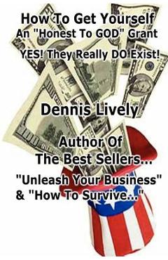 How To Get Yourself An Honest-To-GOD Grant! Yes! They Really DO Exist!: Yes! They Really DO Exist! - Dennis Lively