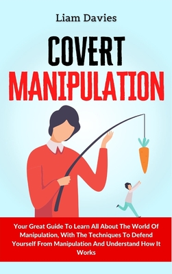 Coperta cărții 'Covert Manipulation: Your Great Guide To Learn All About The World Of Manipulation, With The Techniques To Defend'