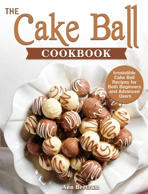 The Cake Ball Cookbook: Irresistible Cake Ball Recipes for Both Beginners and Advanced Users - Ann Bertram