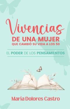 Coperta cărții 'Vivencias de Una Mujer Que Cambió Su Vida a Los 50: El poder de los pensamientos - María Dolores Castro Rosas'