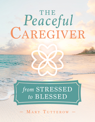 Peaceful Caregiver: From Stressed to Blessed - Mary Tutterow