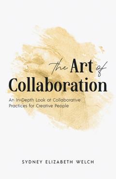 Coperta cărții 'The Art of Collaboration: An In-Depth Look at Creative Practices for Creative People - Sydney Elizabeth Welch'