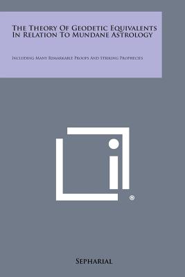 The Theory of Geodetic Equivalents in Relation to Mundane Astrology: Including Many Remarkable Proofs and Striking Prophecies - 
