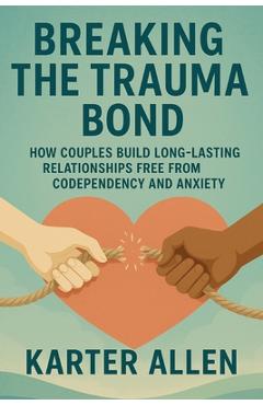 Coperta cărții 'Breaking The Trauma Bond: How Couples Build Long-Lasting Relationships Free from Codependency and Anxiety - Karter Allen'