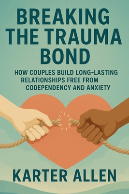 Coperta cărții 'Breaking The Trauma Bond: How Couples Build Long-Lasting Relationships Free from Codependency and Anxiety - Karter Allen'