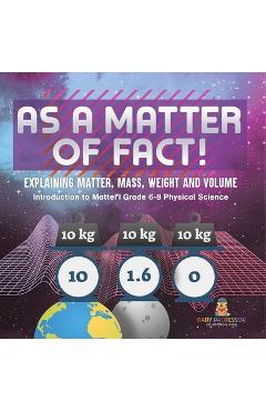 Coperta cărții 'As a Matter of Fact! Explaining Matter, Mass, Weight and Volume Introduction to Matter Grade 6-8 Physical Science -'