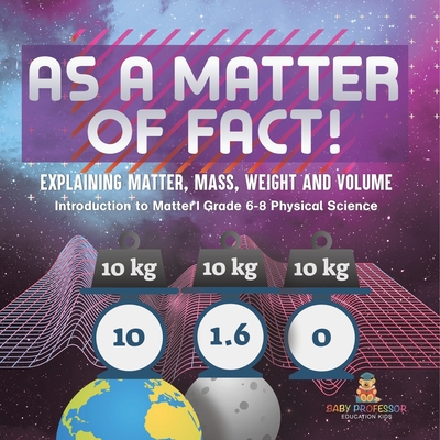 Coperta cărții 'As a Matter of Fact! Explaining Matter, Mass, Weight and Volume Introduction to Matter Grade 6-8 Physical Science -'