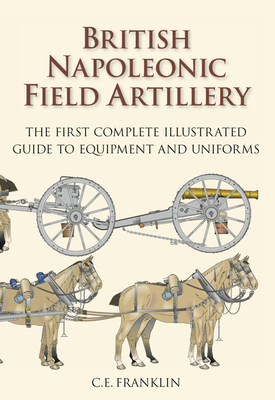 Coperta cărții 'British Napoleonic Field Artillery: The First Complete Illustrated Guide to Equipment and Uniforms - C. E. Franklin'