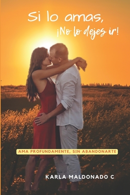Si lo amas, ¡No lo dejes ir!: Ama profundamente, sin abandonarte - Karla Maldonado C