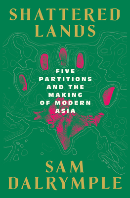 Shattered Lands: Five Partitions and the Making of Modern Asia - Sam Dalrymple