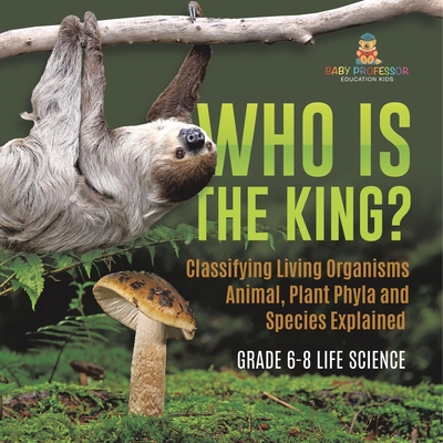 Who Is the King? Classifying Living Organisms Animal, Plant Phyla and Species Explained Grade 6-8 Life Science - 