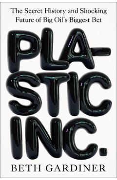 Poza produsului Plastic Inc.: The Secret History and Shocking Future of Big Oil's Biggest Bet - Beth Gardiner