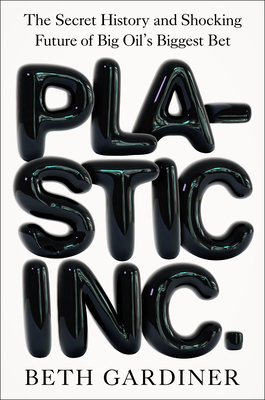 Plastic Inc.: The Secret History and Shocking Future of Big Oil's Biggest Bet - Beth Gardiner