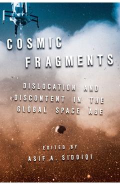 Cosmic Fragments: Dislocation and Discontent in the Global Space Age - Asif Siddiqi
