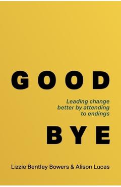 Coperta cărții 'Good Bye: Leading Change Better by Attending to Endings - Lizzie Bentley Bowers'