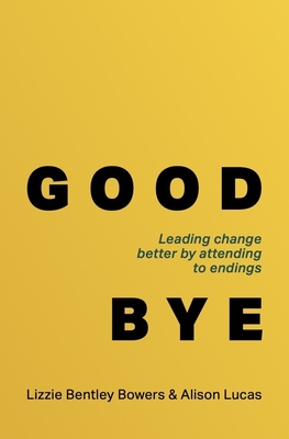 Good Bye: Leading Change Better by Attending to Endings - Lizzie Bentley Bowers