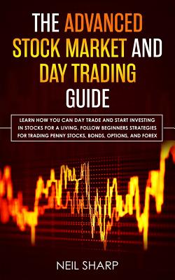The Advanced Stock Market and Day Trading Guide: Learn How You Can Day Trade and Start Investing in Stocks for a living, follow beginners strategies f - Neil Sharp
