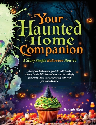 Your Haunted Home Companion, a Scary Simple Halloween How-To: A no-fuss, full-coulor guide to deliciously spooky treats, DIY decorations, and haunting - Hannah Ward