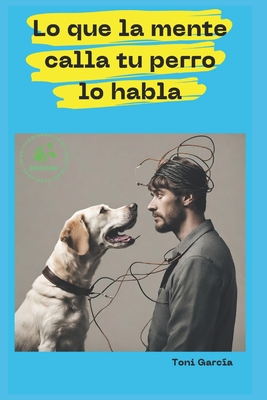 Lo Que La Mente Calla Tu Perro Lo Habla: Descubre el Método BioAnimal para la descodificación de los síntomas, comportamientos y enfermedades animales - Toni García