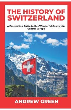 Poza produsului The History of Switzerland: A Fascinating Guide to this Wonderful Country in Central Europe - Andrew Green