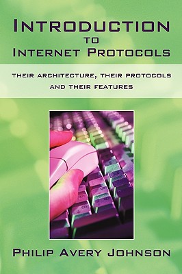 Introduction to Internet Protocols: Their Architecture, Their Protocols and Their Features - Avery Johnson Philip Avery Johnson