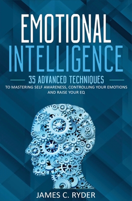 Emotional Intelligence: 35 Advanced Techniques to Mastering Self Awareness, Controlling Your Emotions and Raise Your EQ - James C. Ryder