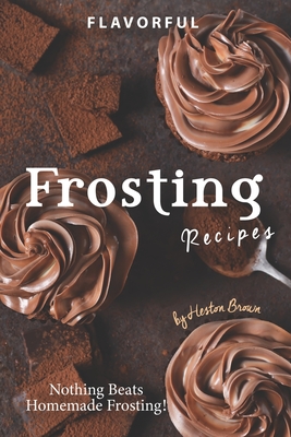 Flavorful Frosting Recipes: Nothing Beats Homemade Frosting! - Heston Brown
