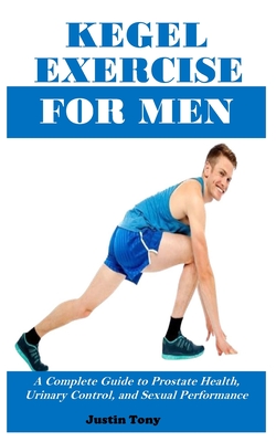 Kegel Exercise for Men: A Complete Guide to Prostate Health, Urinary Control, and Sexual Performance - Justin Tony
