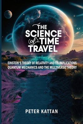 The Science of Time Travel: Einstein's theory of relativity and its implications - Quantum mechanics and the multiverse theory - Peter I. Kattan